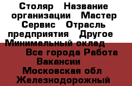 Столяр › Название организации ­ Мастер Сервис › Отрасль предприятия ­ Другое › Минимальный оклад ­ 50 000 - Все города Работа » Вакансии   . Московская обл.,Железнодорожный г.